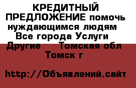 КРЕДИТНЫЙ ПРЕДЛОЖЕНИЕ помочь нуждающимся людям - Все города Услуги » Другие   . Томская обл.,Томск г.